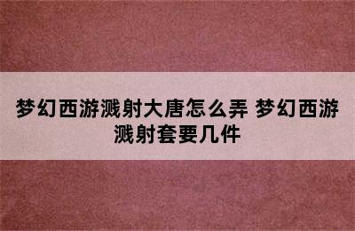 梦幻西游溅射大唐怎么弄 梦幻西游溅射套要几件